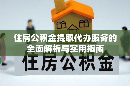 比如住房公积金提取代办服务的全面解析与实用指南