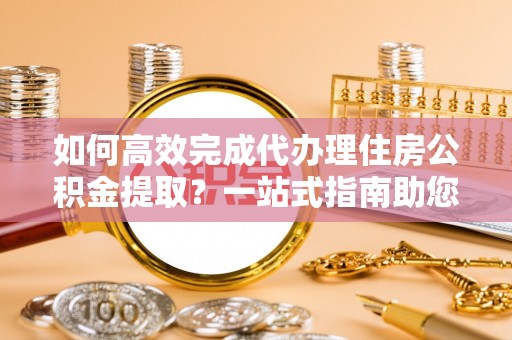比如如何高效完成代办理住房公积金提取？一站式指南助您轻松搞定