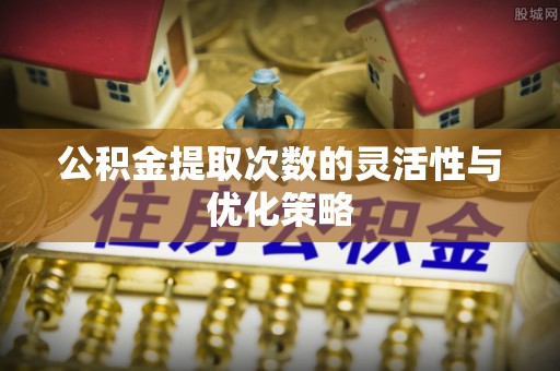 比如公积金提取次数的灵活性与优化策略