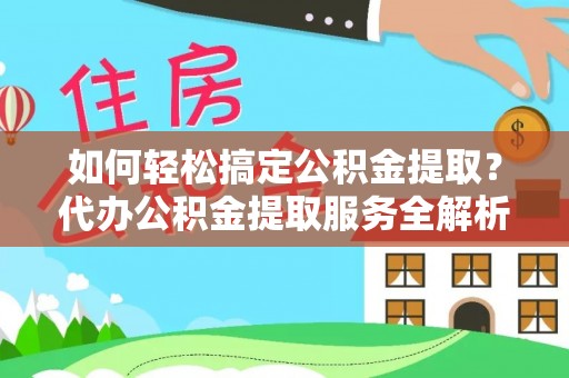 比如如何轻松搞定公积金提取？代办公积金提取服务全解析