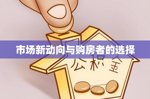 比如市场新动向与购房者的选择