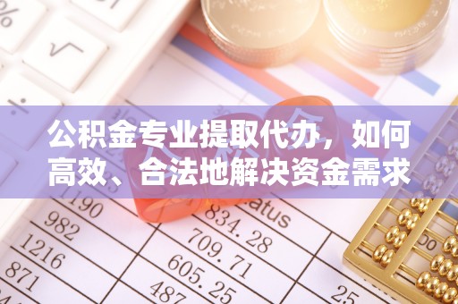 比如公积金专业提取代办，如何高效、合法地解决资金需求？