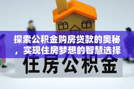 比如探索公积金购房贷款的奥秘，实现住房梦想的智慧选择
