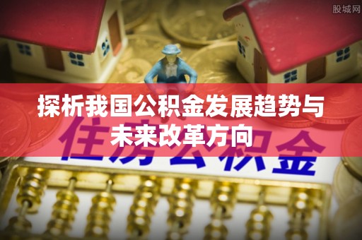 比如探析我国公积金发展趋势与未来改革方向