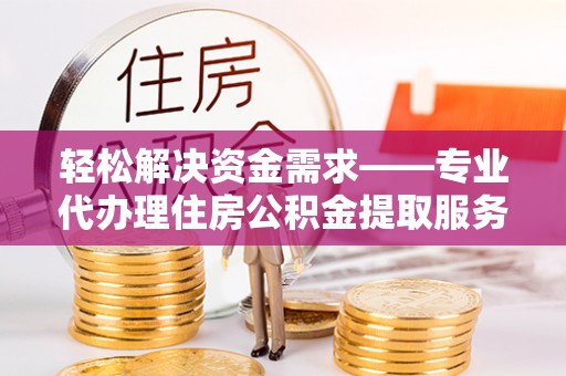 比如轻松解决资金需求——专业代办理住房公积金提取服务
