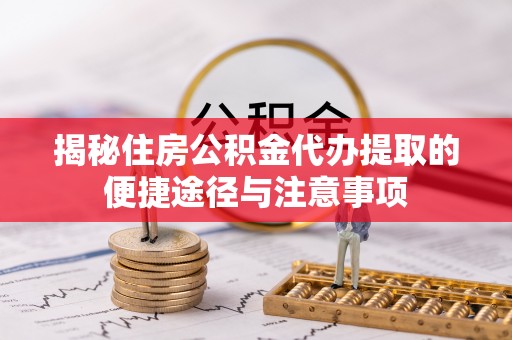 比如揭秘住房公积金代办提取的便捷途径与注意事项