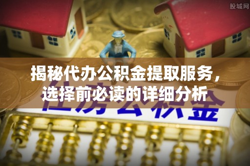 比如揭秘代办公积金提取服务，选择前必读的详细分析