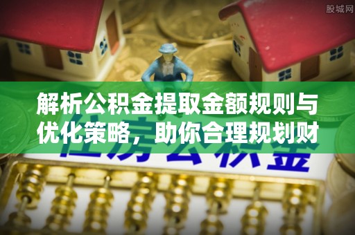 比如解析公积金提取金额规则与优化策略，助你合理规划财务未来