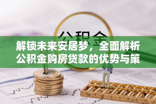 比如解锁未来安居梦，全面解析公积金购房贷款的优势与策略