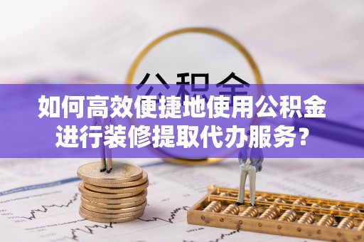 比如如何高效便捷地使用公积金进行装修提取代办服务？