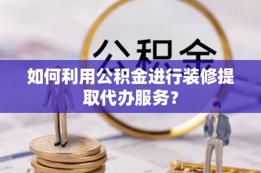 比如如何利用公积金进行装修提取代办服务？