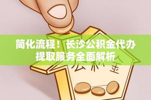 比如简化流程！长沙公积金代办提取服务全面解析