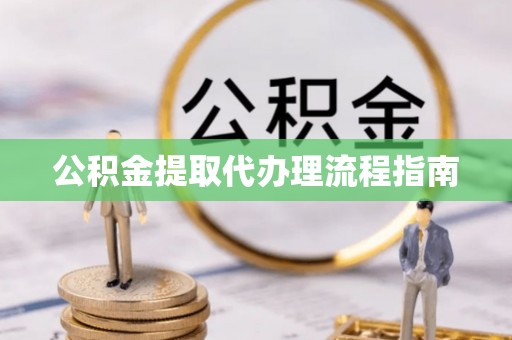 比如公积金提取代办理流程指南