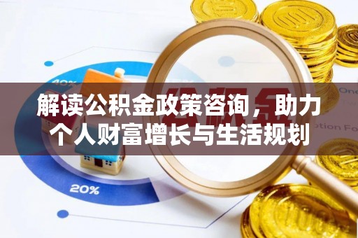 比如解读公积金政策咨询，助力个人财富增长与生活规划
