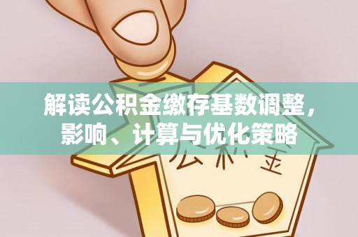 比如解读公积金缴存基数调整，影响、计算与优化策略