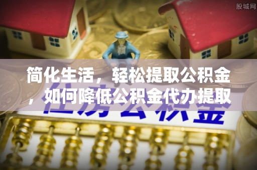 比如简化生活，轻松提取公积金，如何降低公积金代办提取的费用？