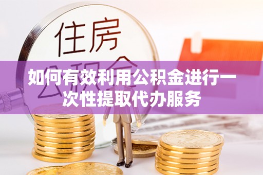 比如如何有效利用公积金进行一次性提取代办服务