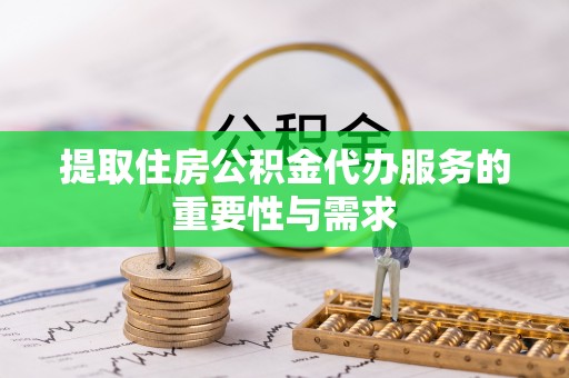 比如提取住房公积金代办服务的重要性与需求