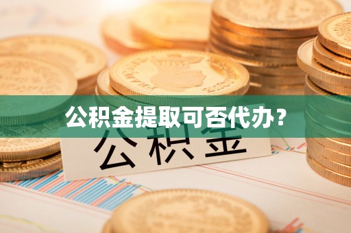 比如公积金提取可否代办？