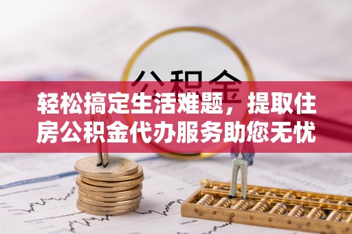 比如轻松搞定生活难题，提取住房公积金代办服务助您无忧理财