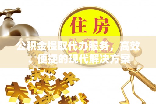 比如公积金提取代办服务，高效、便捷的现代解决方案