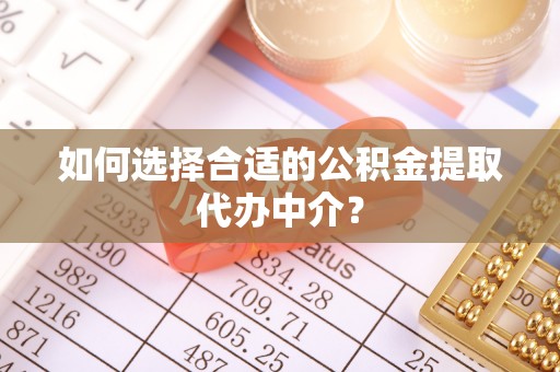 比如如何选择合适的公积金提取代办中介？