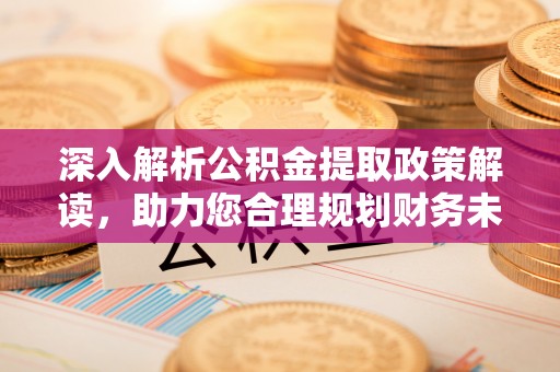 比如深入解析公积金提取政策解读，助力您合理规划财务未来