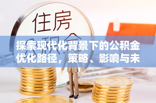 比如探索现代化背景下的公积金优化路径，策略、影响与未来展望