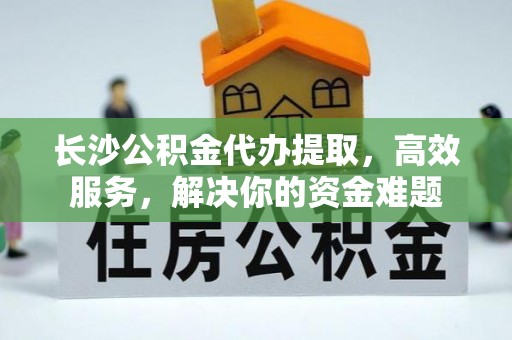比如长沙公积金代办提取，高效服务，解决你的资金难题