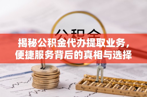 比如揭秘公积金代办提取业务，便捷服务背后的真相与选择