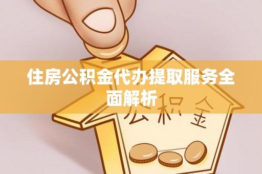 比如住房公积金代办提取服务全面解析