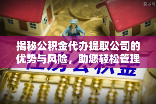 比如揭秘公积金代办提取公司的优势与风险，助您轻松管理财务