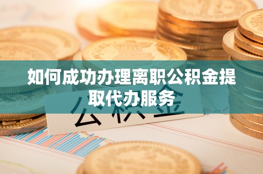 比如如何成功办理离职公积金提取代办服务