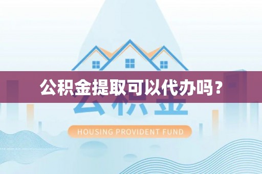 比如公积金提取可以代办吗？