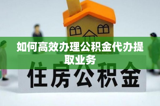比如如何高效办理公积金代办提取业务