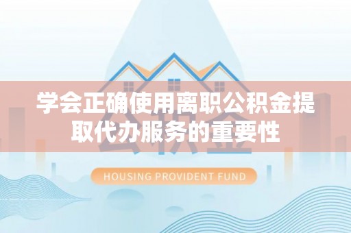 比如学会正确使用离职公积金提取代办服务的重要性