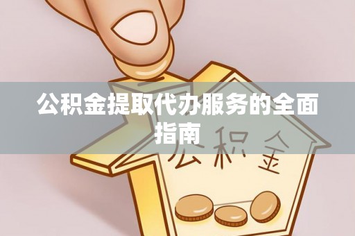 比如公积金提取代办服务的全面指南