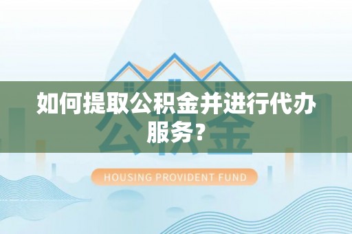 比如如何提取公积金并进行代办服务？