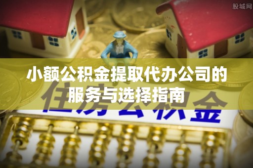 比如小额公积金提取代办公司的服务与选择指南