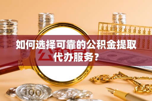 比如如何选择可靠的公积金提取代办服务？