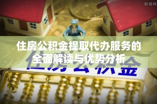 比如住房公积金提取代办服务的全面解读与优势分析