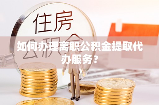 比如如何办理离职公积金提取代办服务？