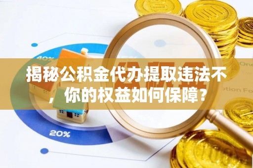 比如揭秘公积金代办提取违法不，你的权益如何保障？