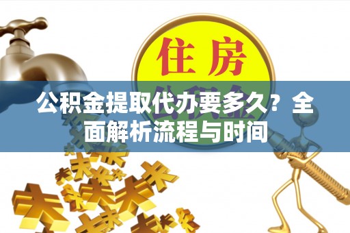 比如公积金提取代办要多久？全面解析流程与时间